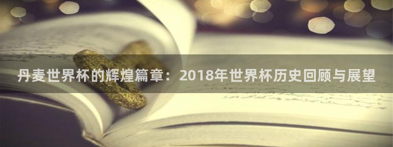 2026世界杯:丹麦世界杯的辉煌篇章:2018年世界杯历史回顾与展望