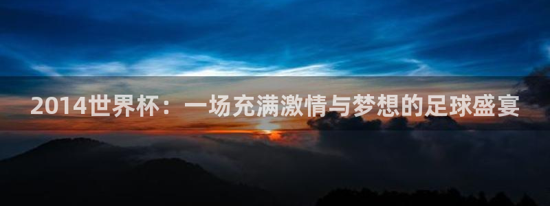 2026足球世界杯赛程时间表:2014世界杯:一场充满激情与梦想的足球盛宴